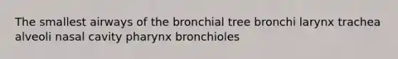 The smallest airways of the bronchial tree bronchi larynx trachea alveoli nasal cavity pharynx bronchioles