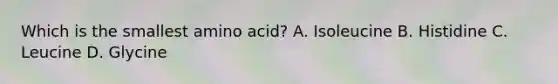 Which is the smallest amino acid? A. Isoleucine B. Histidine C. Leucine D. Glycine