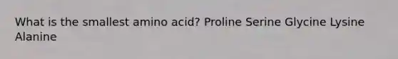 What is the smallest amino acid? Proline Serine Glycine Lysine Alanine