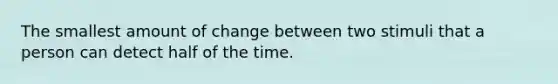 The smallest amount of change between two stimuli that a person can detect half of the time.