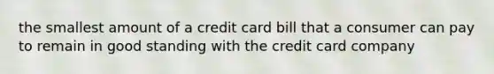 the smallest amount of a credit card bill that a consumer can pay to remain in good standing with the credit card company