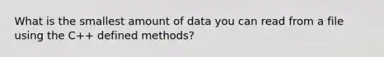 What is the smallest amount of data you can read from a file using the C++ defined methods?