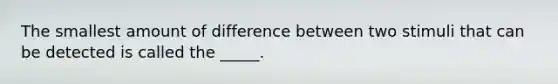 The smallest amount of difference between two stimuli that can be detected is called the _____.