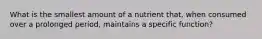 What is the smallest amount of a nutrient that, when consumed over a prolonged period, maintains a specific function?​