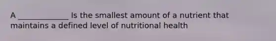 A _____________ Is the smallest amount of a nutrient that maintains a defined level of nutritional health