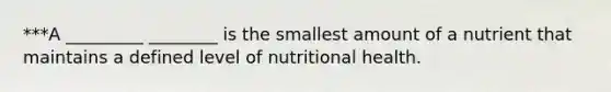 ***A _________ ________ is the smallest amount of a nutrient that maintains a defined level of nutritional health.