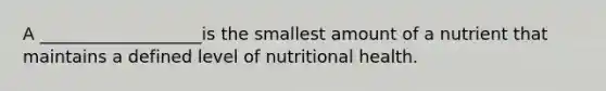 A ___________________is the smallest amount of a nutrient that maintains a defined level of nutritional health.