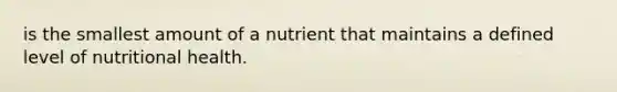 is the smallest amount of a nutrient that maintains a defined level of nutritional health.