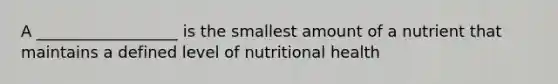 A __________________ is the smallest amount of a nutrient that maintains a defined level of nutritional health