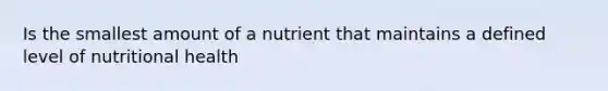 Is the smallest amount of a nutrient that maintains a defined level of nutritional health