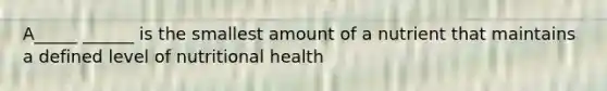 A_____ ______ is the smallest amount of a nutrient that maintains a defined level of nutritional health