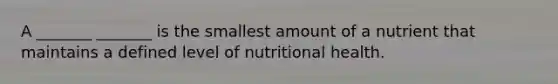 A _______ _______ is the smallest amount of a nutrient that maintains a defined level of nutritional health.