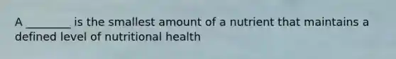 A ________ is the smallest amount of a nutrient that maintains a defined level of nutritional health