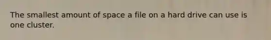 The smallest amount of space a file on a hard drive can use is one cluster.