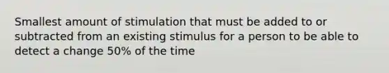 Smallest amount of stimulation that must be added to or subtracted from an existing stimulus for a person to be able to detect a change 50% of the time