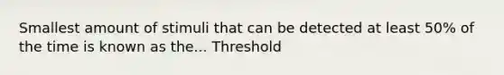 Smallest amount of stimuli that can be detected at least 50% of the time is known as the... Threshold