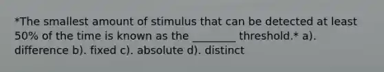 *The smallest amount of stimulus that can be detected at least 50% of the time is known as the ________ threshold.* a). difference b). fixed c). absolute d). distinct