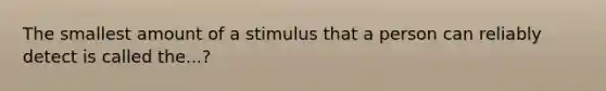 The smallest amount of a stimulus that a person can reliably detect is called the...?