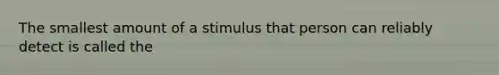 The smallest amount of a stimulus that person can reliably detect is called the