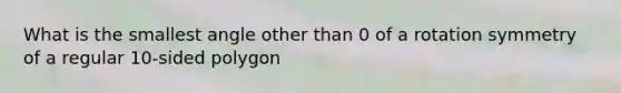 What is the smallest angle other than 0 of a rotation symmetry of a regular 10-sided polygon