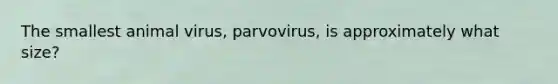 The smallest animal virus, parvovirus, is approximately what size?