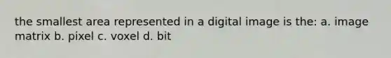 the smallest area represented in a digital image is the: a. image matrix b. pixel c. voxel d. bit