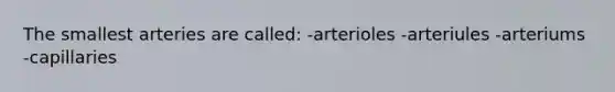 The smallest arteries are called: -arterioles -arteriules -arteriums -capillaries