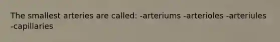 The smallest arteries are called: -arteriums -arterioles -arteriules -capillaries