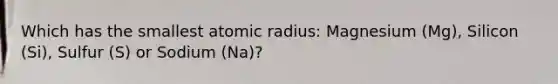 Which has the smallest atomic radius: Magnesium (Mg), Silicon (Si), Sulfur (S) or Sodium (Na)?