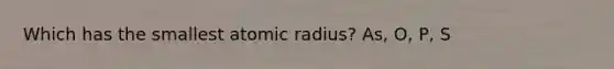 Which has the smallest atomic radius? As, O, P, S