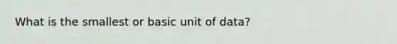 What is the smallest or basic unit of data?