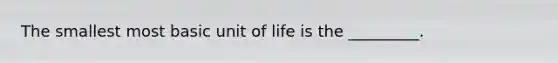 The smallest most basic unit of life is the _________.