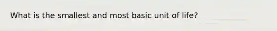 What is the smallest and most basic unit of life?