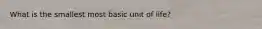 What is the smallest most basic unit of life?