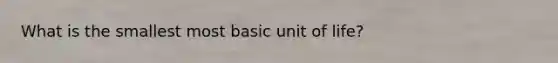 What is the smallest most basic unit of life?