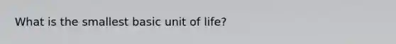 What is the smallest basic unit of life?