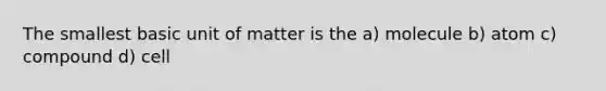 The smallest basic unit of matter is the a) molecule b) atom c) compound d) cell