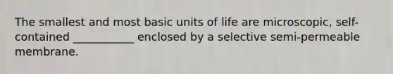 The smallest and most basic units of life are microscopic, self-contained ___________ enclosed by a selective semi-permeable membrane.