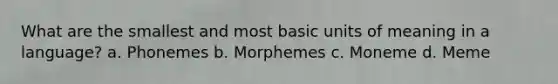 What are the smallest and most basic units of meaning in a language? a. Phonemes b. Morphemes c. Moneme d. Meme