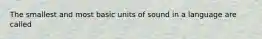 The smallest and most basic units of sound in a language are called