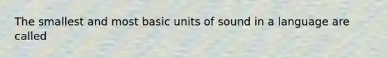 The smallest and most basic units of sound in a language are called