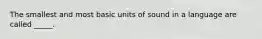The smallest and most basic units of sound in a language are called _____.
