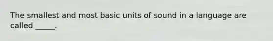 The smallest and most basic units of sound in a language are called _____.