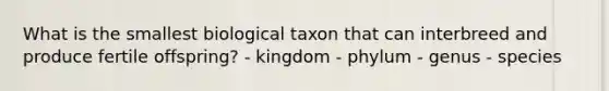 What is the smallest biological taxon that can interbreed and produce fertile offspring? - kingdom - phylum - genus - species