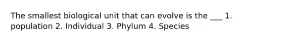 The smallest biological unit that can evolve is the ___ 1. population 2. Individual 3. Phylum 4. Species