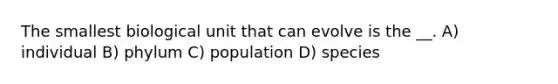 The smallest biological unit that can evolve is the __. A) individual B) phylum C) population D) species