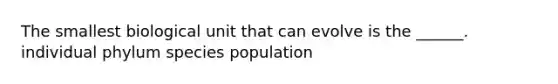 The smallest biological unit that can evolve is the ______. individual phylum species population