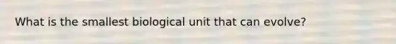 What is the smallest biological unit that can evolve?