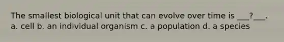 The smallest biological unit that can evolve over time is ___?___. a. cell b. an individual organism c. a population d. a species