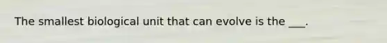 The smallest biological unit that can evolve is the ___.